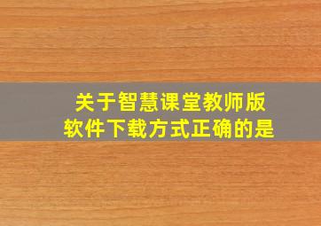 关于智慧课堂教师版软件下载方式正确的是