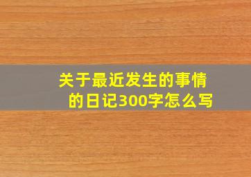 关于最近发生的事情的日记300字怎么写