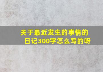 关于最近发生的事情的日记300字怎么写的呀