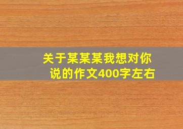 关于某某某我想对你说的作文400字左右