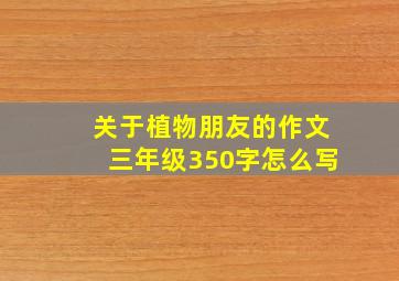 关于植物朋友的作文三年级350字怎么写