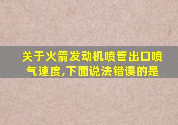 关于火箭发动机喷管出口喷气速度,下面说法错误的是