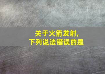 关于火箭发射,下列说法错误的是