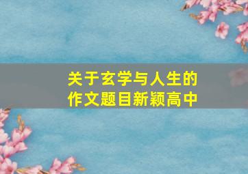 关于玄学与人生的作文题目新颖高中