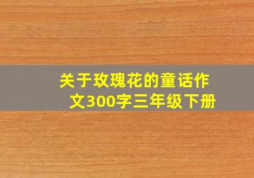 关于玫瑰花的童话作文300字三年级下册