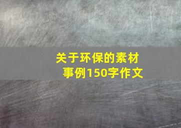 关于环保的素材事例150字作文