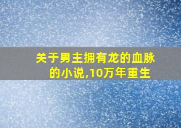 关于男主拥有龙的血脉的小说,10万年重生