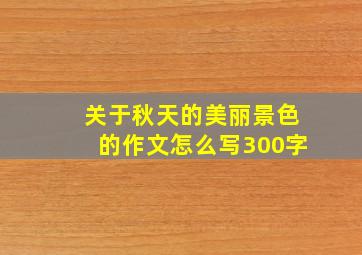 关于秋天的美丽景色的作文怎么写300字