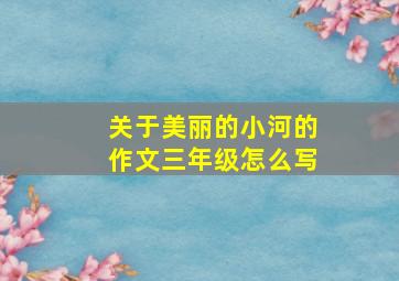 关于美丽的小河的作文三年级怎么写