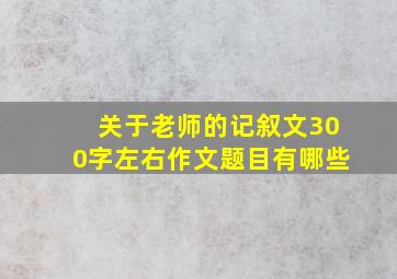 关于老师的记叙文300字左右作文题目有哪些