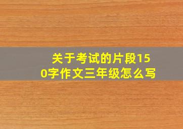 关于考试的片段150字作文三年级怎么写