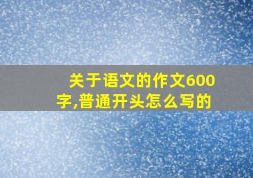 关于语文的作文600字,普通开头怎么写的