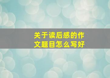 关于读后感的作文题目怎么写好