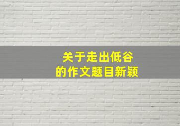 关于走出低谷的作文题目新颖