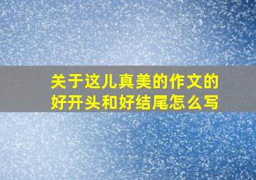 关于这儿真美的作文的好开头和好结尾怎么写