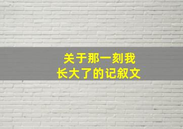 关于那一刻我长大了的记叙文