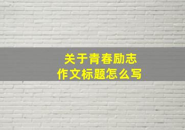 关于青春励志作文标题怎么写