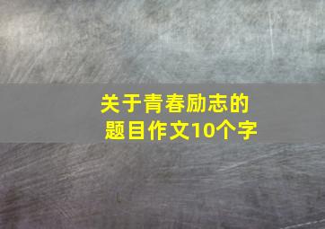 关于青春励志的题目作文10个字