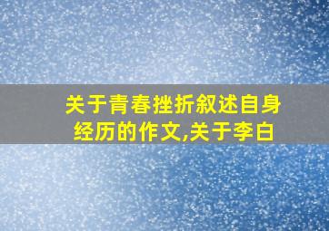 关于青春挫折叙述自身经历的作文,关于李白