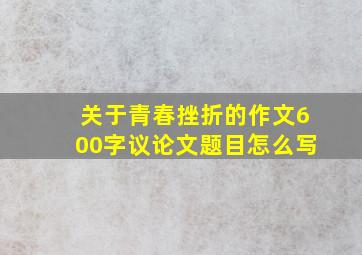 关于青春挫折的作文600字议论文题目怎么写