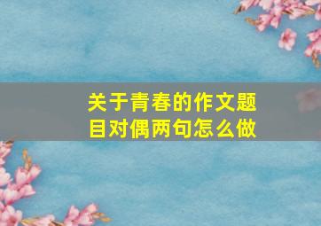 关于青春的作文题目对偶两句怎么做