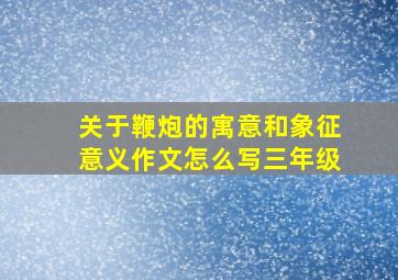 关于鞭炮的寓意和象征意义作文怎么写三年级