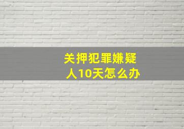 关押犯罪嫌疑人10天怎么办