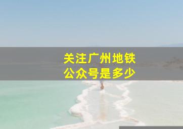 关注广州地铁公众号是多少