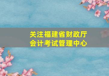 关注福建省财政厅会计考试管理中心