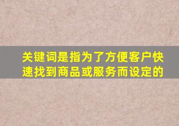 关键词是指为了方便客户快速找到商品或服务而设定的