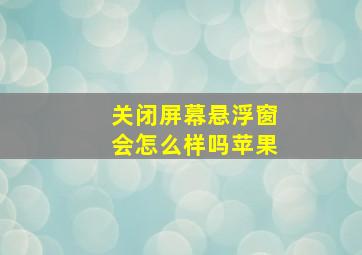 关闭屏幕悬浮窗会怎么样吗苹果