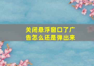 关闭悬浮窗口了广告怎么还是弹出来