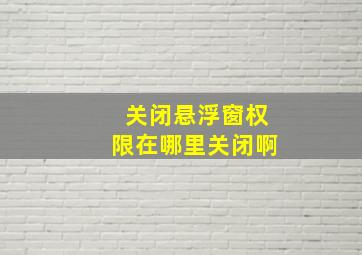 关闭悬浮窗权限在哪里关闭啊