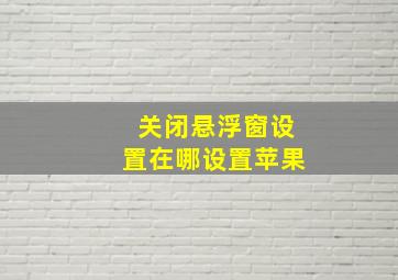 关闭悬浮窗设置在哪设置苹果