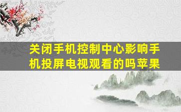 关闭手机控制中心影响手机投屏电视观看的吗苹果