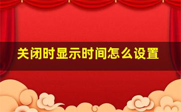 关闭时显示时间怎么设置