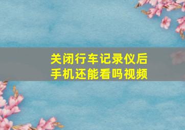 关闭行车记录仪后手机还能看吗视频