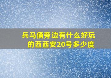 兵马俑旁边有什么好玩的西西安20号多少度