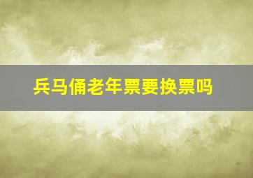 兵马俑老年票要换票吗