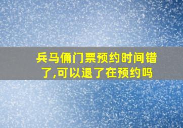 兵马俑门票预约时间错了,可以退了在预约吗