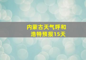 内蒙古天气呼和浩特预报15天