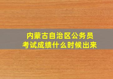 内蒙古自治区公务员考试成绩什么时候出来