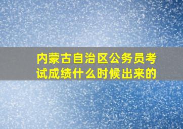 内蒙古自治区公务员考试成绩什么时候出来的