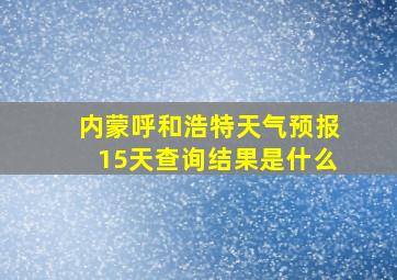 内蒙呼和浩特天气预报15天查询结果是什么