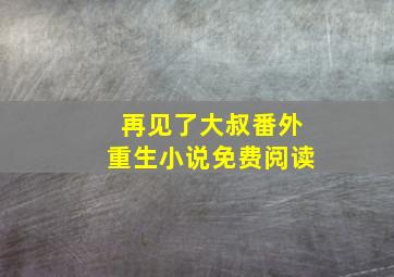 再见了大叔番外重生小说免费阅读