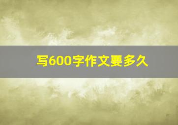 写600字作文要多久