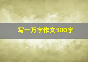 写一万字作文300字