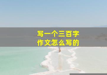 写一个三百字作文怎么写的