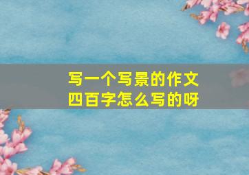 写一个写景的作文四百字怎么写的呀