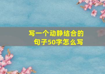 写一个动静结合的句子50字怎么写